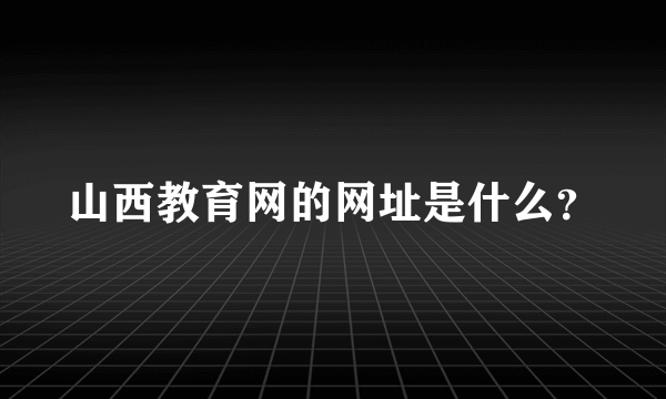 山西教育网的网址是什么？