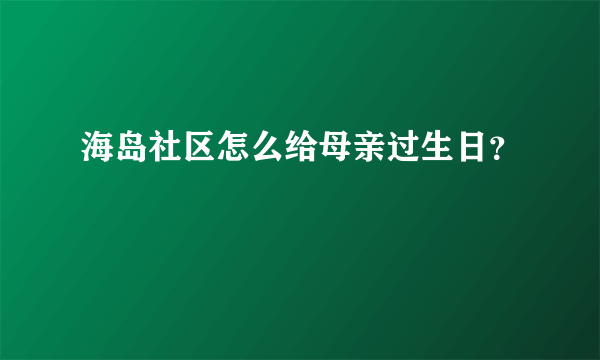 海岛社区怎么给母亲过生日？