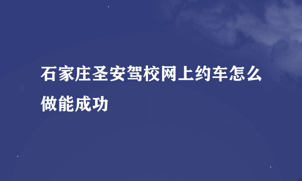 石家庄圣安驾校网上约车怎么做能成功