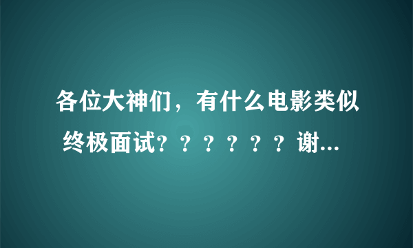 各位大神们，有什么电影类似 终极面试？？？？？？谢谢啦。。。。。。。。。。。