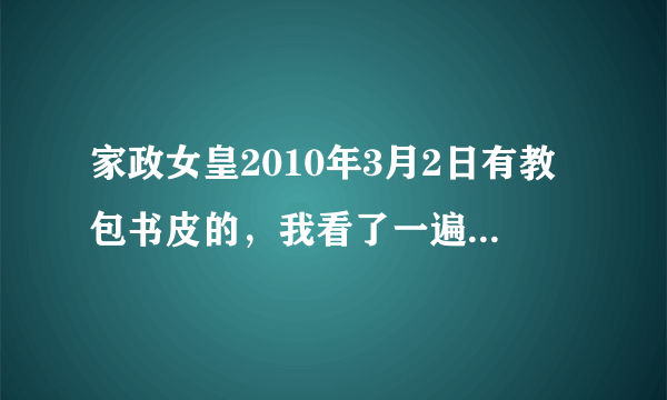 家政女皇2010年3月2日有教包书皮的，我看了一遍忘了，能说一下怎么包吗？