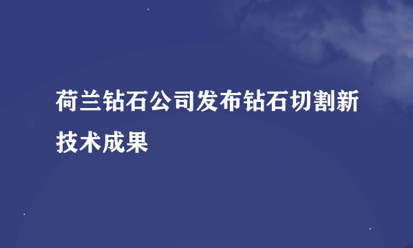 荷兰钻石公司发布钻石切割新技术成果