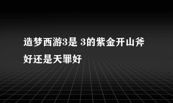 造梦西游3是 3的紫金开山斧好还是天罪好