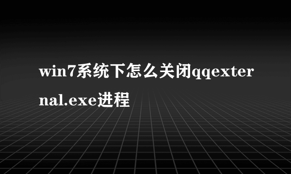 win7系统下怎么关闭qqexternal.exe进程