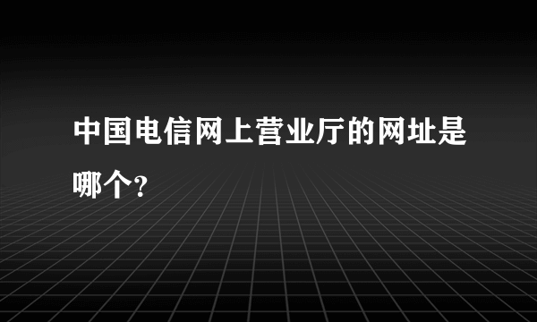 中国电信网上营业厅的网址是哪个？