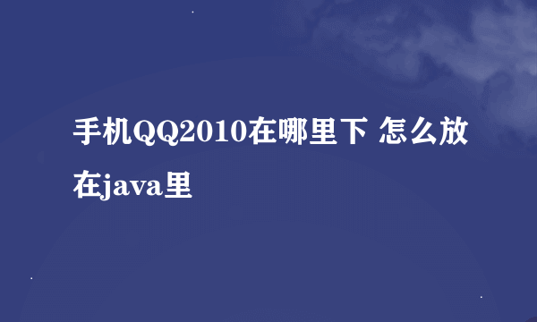 手机QQ2010在哪里下 怎么放在java里