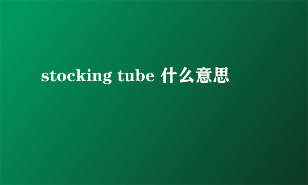 stocking tube 什么意思