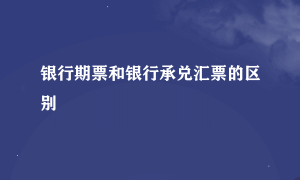 银行期票和银行承兑汇票的区别