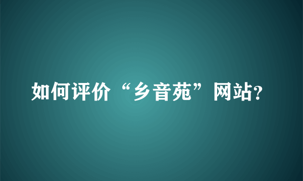 如何评价“乡音苑”网站？