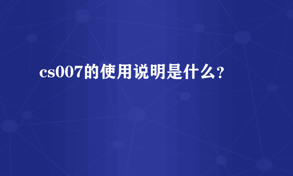 cs007的使用说明是什么？