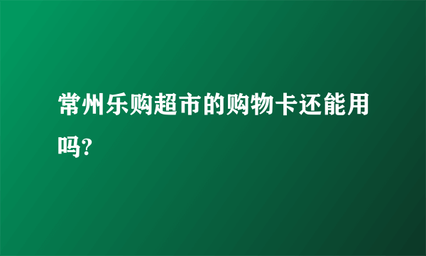 常州乐购超市的购物卡还能用吗?