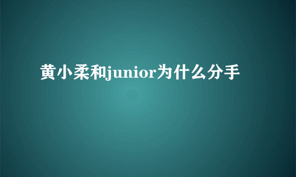 黄小柔和junior为什么分手