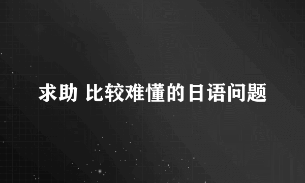 求助 比较难懂的日语问题