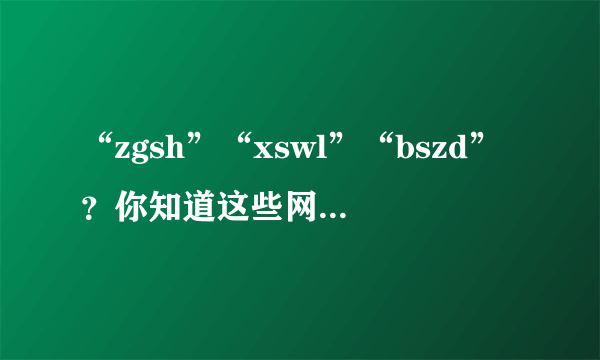 “zgsh”“xswl”“bszd”？你知道这些网络语言的意思吗？