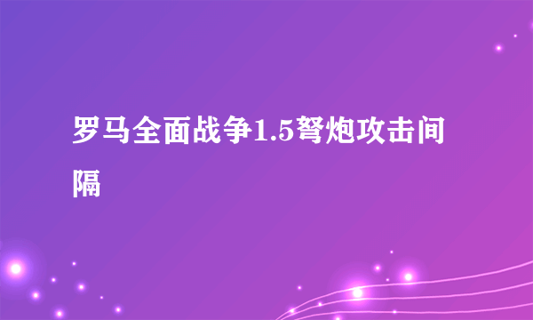 罗马全面战争1.5弩炮攻击间隔