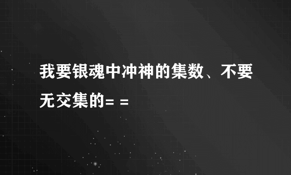 我要银魂中冲神的集数、不要无交集的= =