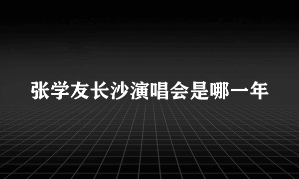 张学友长沙演唱会是哪一年