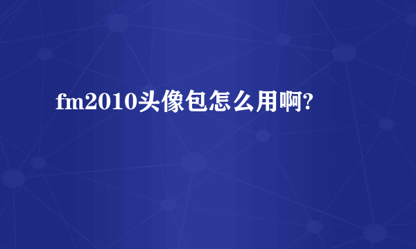 fm2010头像包怎么用啊?