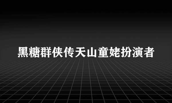 黑糖群侠传天山童姥扮演者