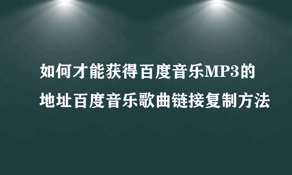 如何才能获得百度音乐MP3的地址百度音乐歌曲链接复制方法