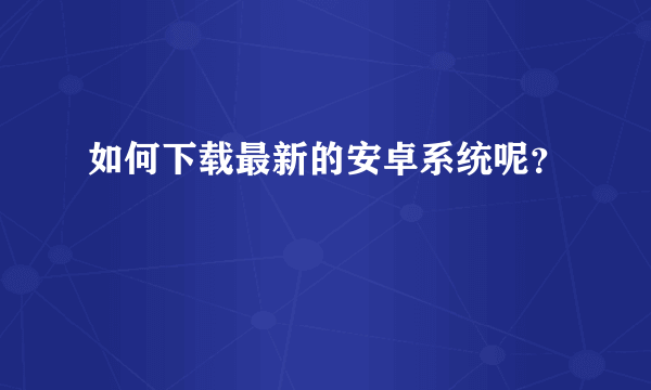 如何下载最新的安卓系统呢？