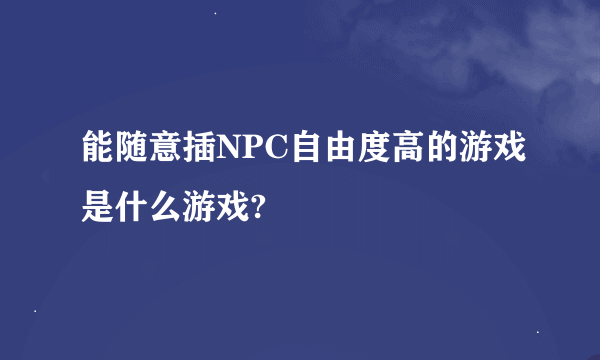 能随意插NPC自由度高的游戏是什么游戏?