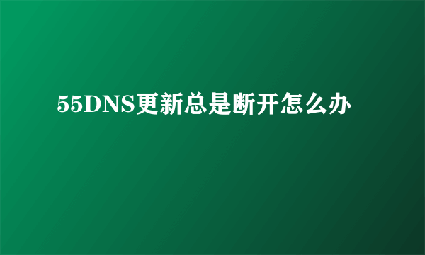 55DNS更新总是断开怎么办