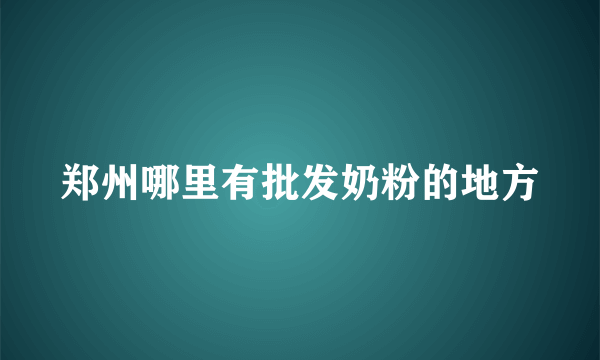 郑州哪里有批发奶粉的地方