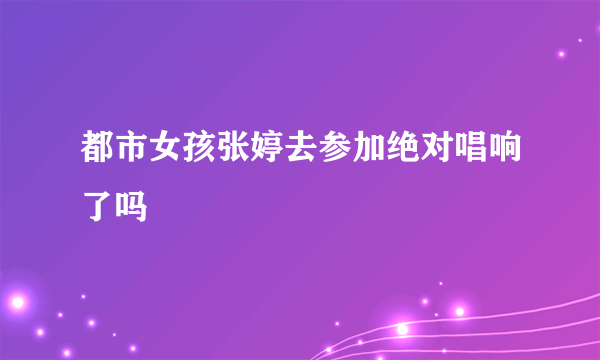 都市女孩张婷去参加绝对唱响了吗