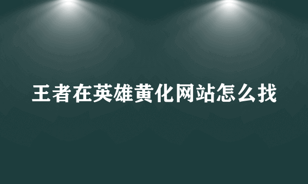 王者在英雄黄化网站怎么找