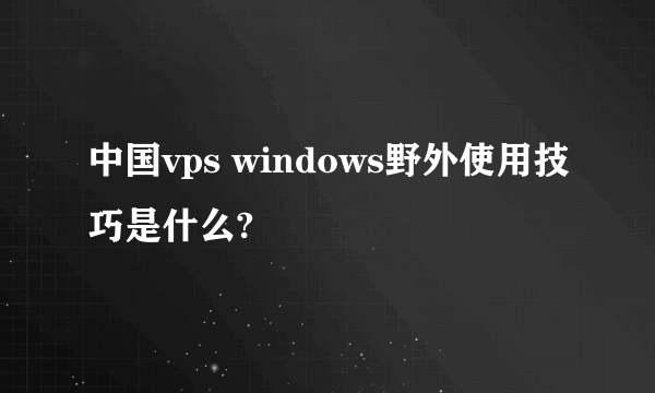 中国vps windows野外使用技巧是什么?