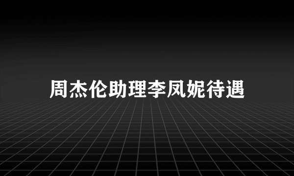 周杰伦助理李凤妮待遇