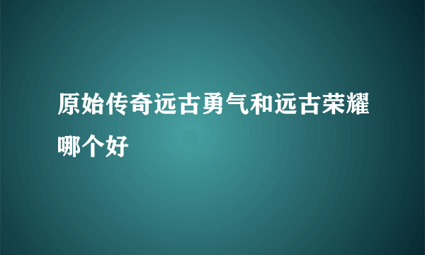 原始传奇远古勇气和远古荣耀哪个好