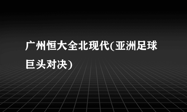 广州恒大全北现代(亚洲足球巨头对决)