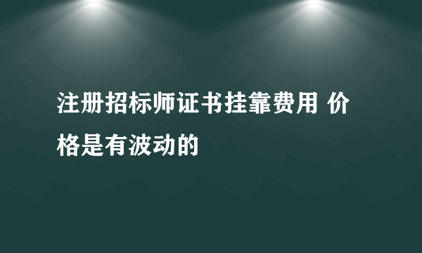 注册招标师证书挂靠费用 价格是有波动的