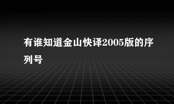 有谁知道金山快译2005版的序列号