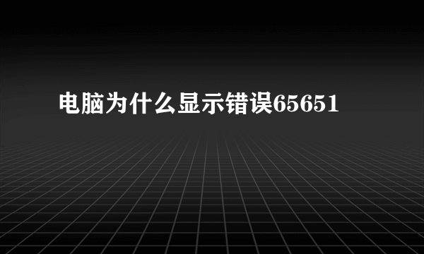 电脑为什么显示错误65651