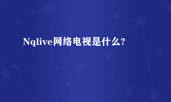 Nqlive网络电视是什么?