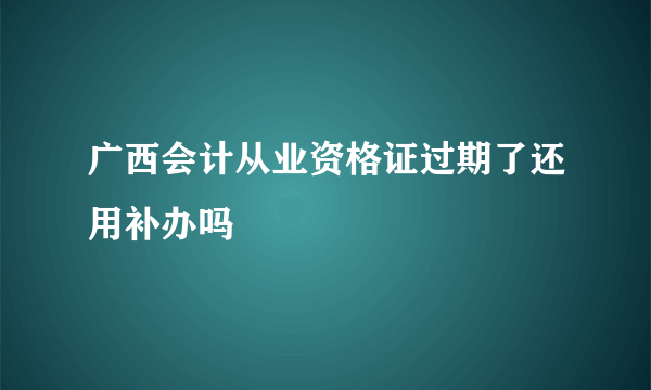 广西会计从业资格证过期了还用补办吗