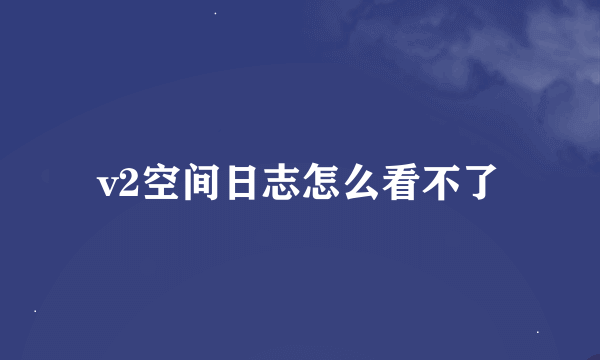 v2空间日志怎么看不了