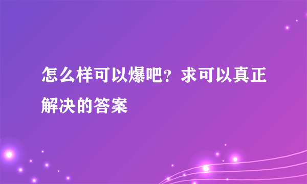 怎么样可以爆吧？求可以真正解决的答案