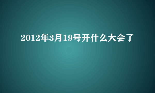 2012年3月19号开什么大会了