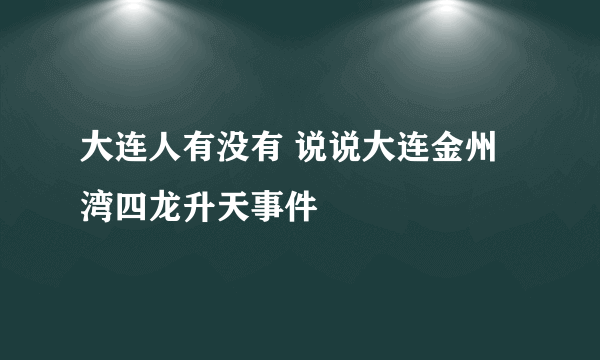 大连人有没有 说说大连金州湾四龙升天事件