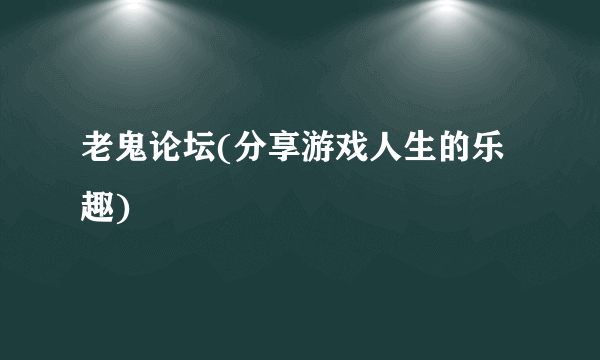 老鬼论坛(分享游戏人生的乐趣)