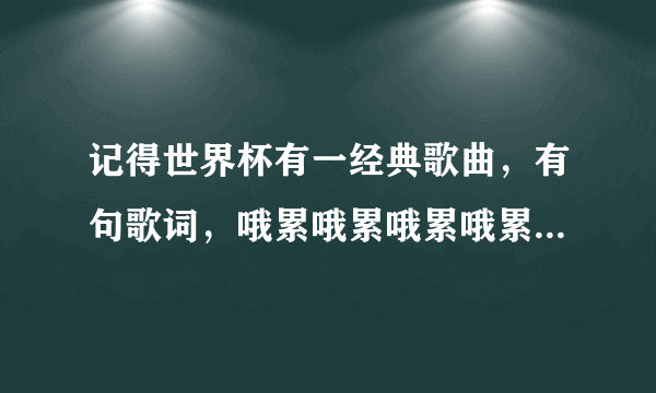 记得世界杯有一经典歌曲，有句歌词，哦累哦累哦累哦累，这什么歌?