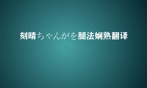 刻晴ちゃんがを腿法娴熟翻译