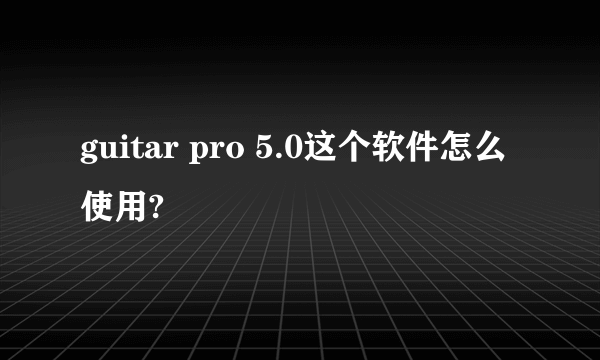 guitar pro 5.0这个软件怎么使用?