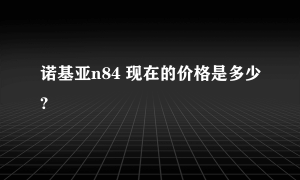 诺基亚n84 现在的价格是多少?