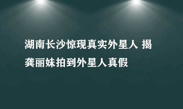 湖南长沙惊现真实外星人 揭龚丽妹拍到外星人真假