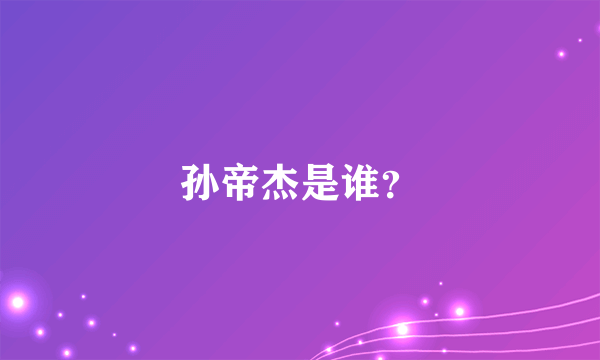 孙帝杰是谁？